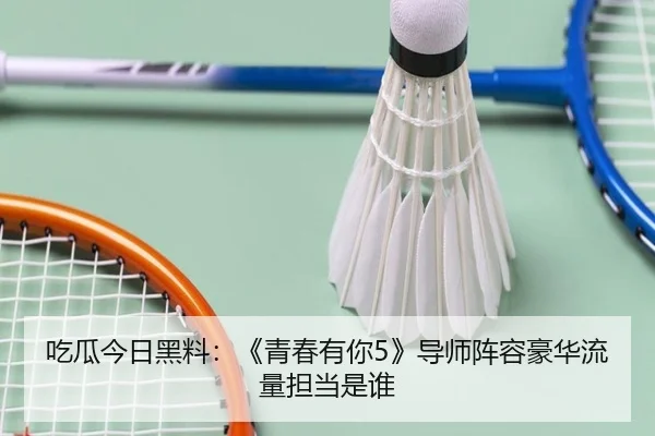 吃瓜今日黑料：《青春有你5》导师阵容豪华流量担当是谁